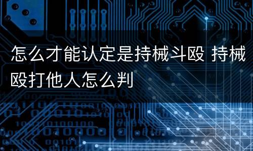 怎么才能认定是持械斗殴 持械殴打他人怎么判