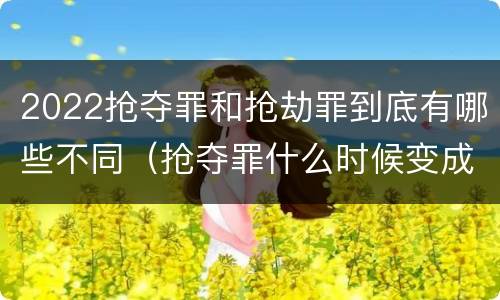 2022抢夺罪和抢劫罪到底有哪些不同（抢夺罪什么时候变成抢劫罪）
