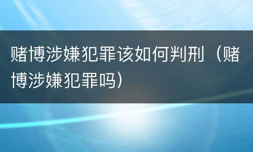 赌博涉嫌犯罪该如何判刑（赌博涉嫌犯罪吗）