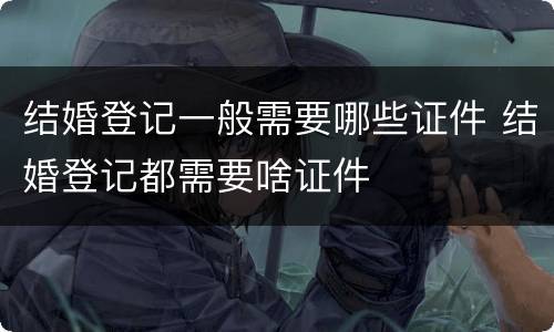 结婚登记一般需要哪些证件 结婚登记都需要啥证件
