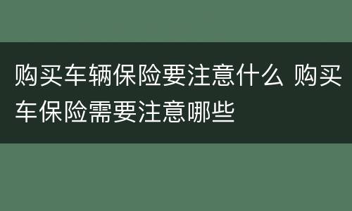 购买车辆保险要注意什么 购买车保险需要注意哪些