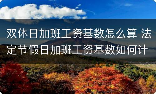 双休日加班工资基数怎么算 法定节假日加班工资基数如何计算