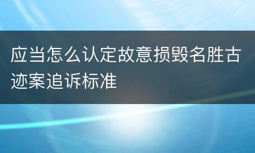 应当怎么认定故意损毁名胜古迹案追诉标准