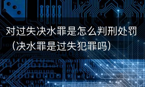 对过失决水罪是怎么判刑处罚（决水罪是过失犯罪吗）