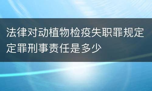 法律对动植物检疫失职罪规定定罪刑事责任是多少
