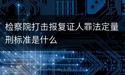 检察院打击报复证人罪法定量刑标准是什么