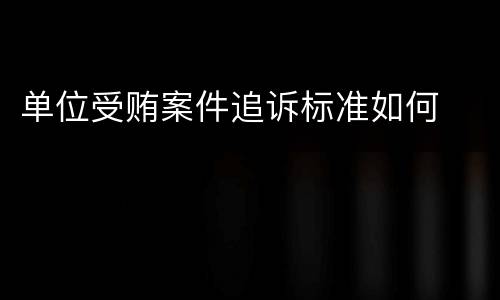 单位受贿案件追诉标准如何