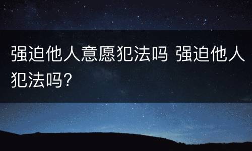 强迫他人意愿犯法吗 强迫他人犯法吗?