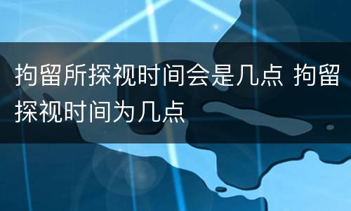 拘留所探视时间会是几点 拘留探视时间为几点