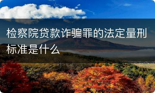 检察院贷款诈骗罪的法定量刑标准是什么