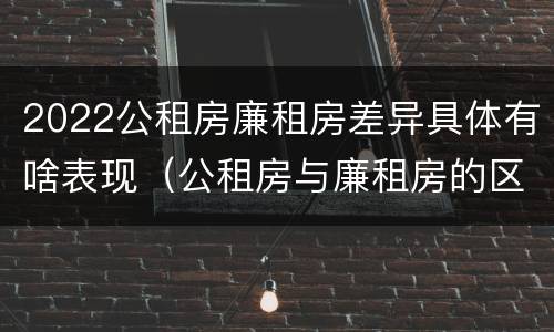 2022公租房廉租房差异具体有啥表现（公租房与廉租房的区别都在此,别再搞错了!）