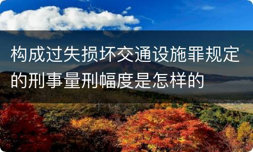 构成过失损坏交通设施罪规定的刑事量刑幅度是怎样的