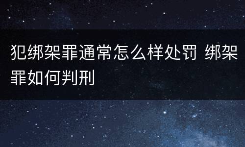 犯绑架罪通常怎么样处罚 绑架罪如何判刑