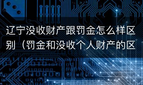 辽宁没收财产跟罚金怎么样区别（罚金和没收个人财产的区别）