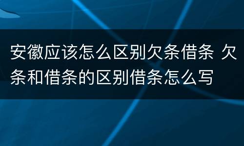 安徽应该怎么区别欠条借条 欠条和借条的区别借条怎么写