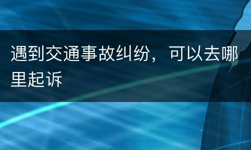 遇到交通事故纠纷，可以去哪里起诉