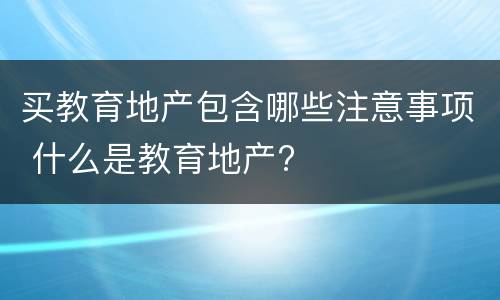 买教育地产包含哪些注意事项 什么是教育地产?
