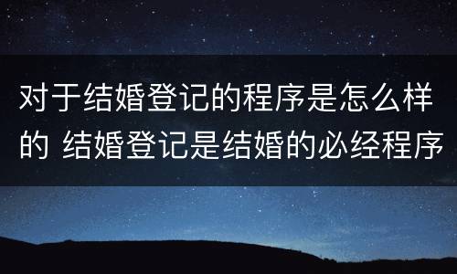 对于结婚登记的程序是怎么样的 结婚登记是结婚的必经程序