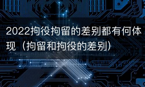 2022拘役拘留的差别都有何体现（拘留和拘役的差别）