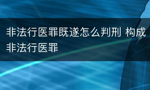 非法行医罪既遂怎么判刑 构成非法行医罪