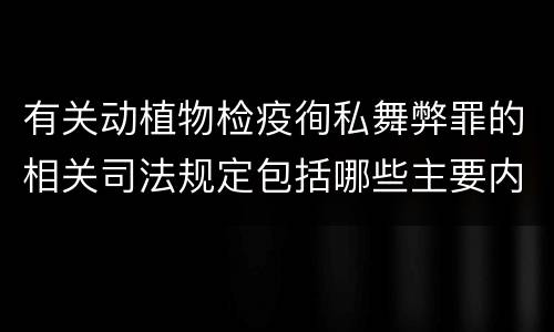 有关动植物检疫徇私舞弊罪的相关司法规定包括哪些主要内容