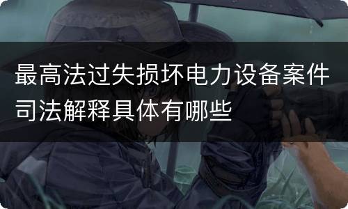 最高法过失损坏电力设备案件司法解释具体有哪些