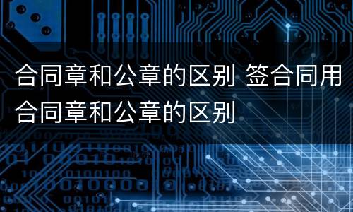 合同章和公章的区别 签合同用合同章和公章的区别