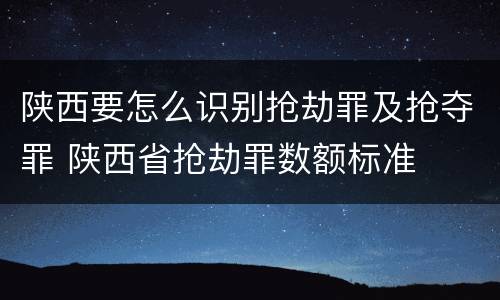 陕西要怎么识别抢劫罪及抢夺罪 陕西省抢劫罪数额标准