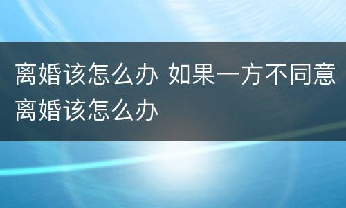 离婚该怎么办 如果一方不同意离婚该怎么办