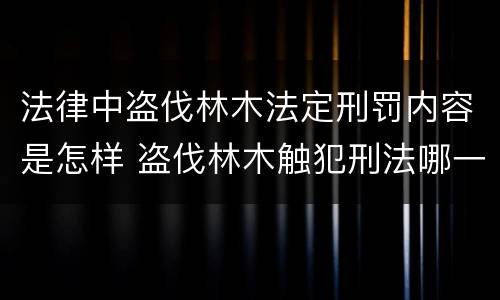 法律中盗伐林木法定刑罚内容是怎样 盗伐林木触犯刑法哪一条