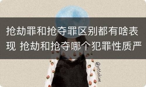 抢劫罪和抢夺罪区别都有啥表现 抢劫和抢夺哪个犯罪性质严重