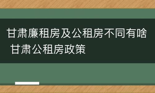 甘肃廉租房及公租房不同有啥 甘肃公租房政策