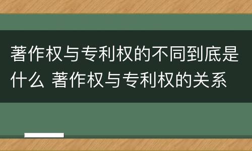 著作权与专利权的不同到底是什么 著作权与专利权的关系