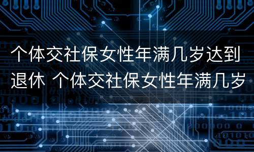 个体交社保女性年满几岁达到退休 个体交社保女性年满几岁达到退休年限