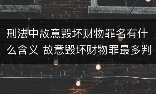 刑法中故意毁坏财物罪名有什么含义 故意毁坏财物罪最多判多少年有期徒刑?