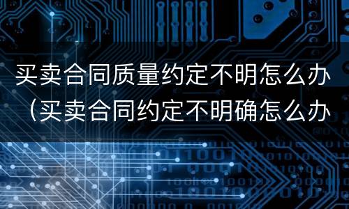 买卖合同质量约定不明怎么办（买卖合同约定不明确怎么办）