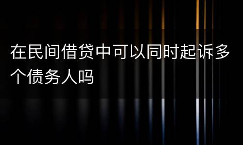 在民间借贷中可以同时起诉多个债务人吗