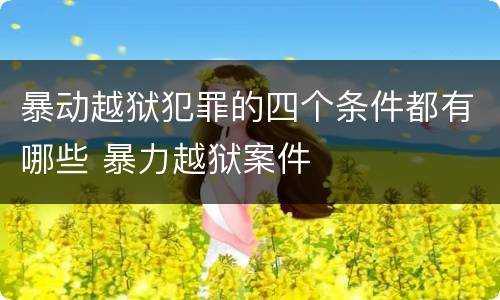 暴动越狱犯罪的四个条件都有哪些 暴力越狱案件