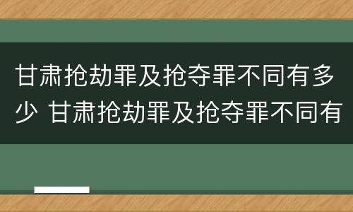 甘肃抢劫罪及抢夺罪不同有多少 甘肃抢劫罪及抢夺罪不同有多少种