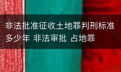 非法批准征收土地罪判刑标准多少年 非法审批 占地罪