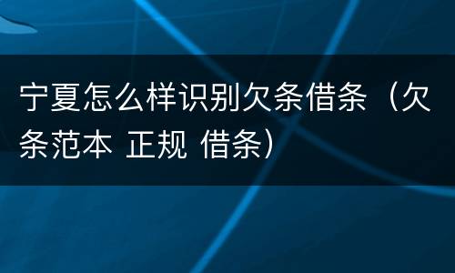 宁夏怎么样识别欠条借条（欠条范本 正规 借条）