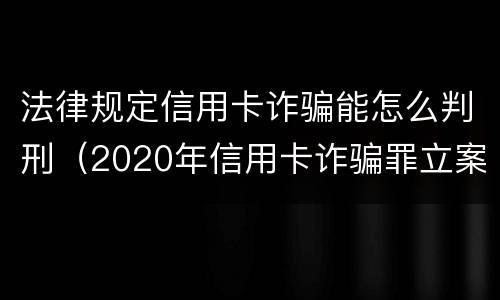 法律规定信用卡诈骗能怎么判刑（2020年信用卡诈骗罪立案标准）