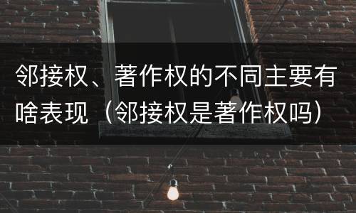 邻接权、著作权的不同主要有啥表现（邻接权是著作权吗）