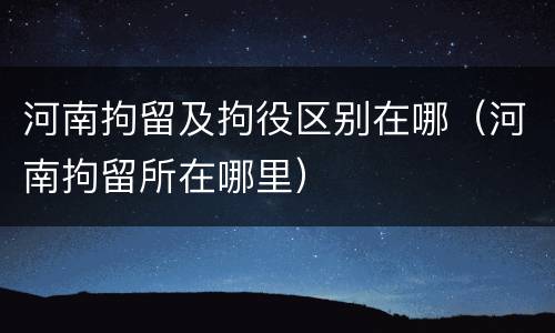河南拘留及拘役区别在哪（河南拘留所在哪里）
