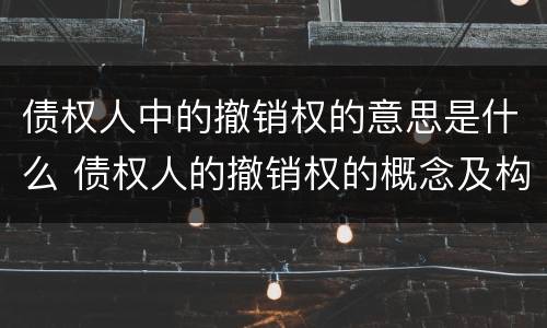 债权人中的撤销权的意思是什么 债权人的撤销权的概念及构成要件