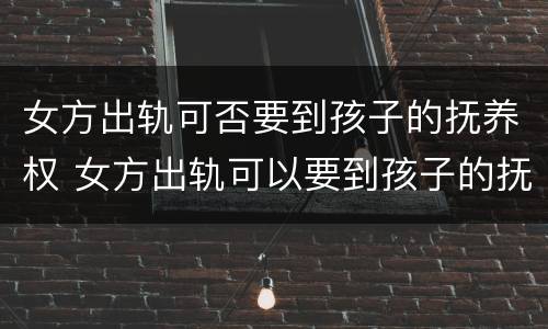 女方出轨可否要到孩子的抚养权 女方出轨可以要到孩子的抚养权吗?