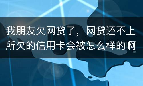 我朋友欠网贷了，网贷还不上所欠的信用卡会被怎么样的啊