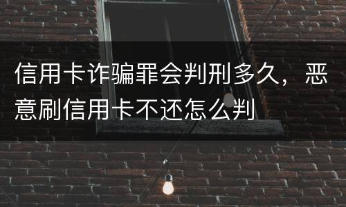 信用卡诈骗罪会判刑多久，恶意刷信用卡不还怎么判
