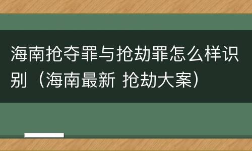 海南抢夺罪与抢劫罪怎么样识别（海南最新 抢劫大案）