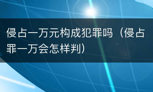 侵占一万元构成犯罪吗（侵占罪一万会怎样判）